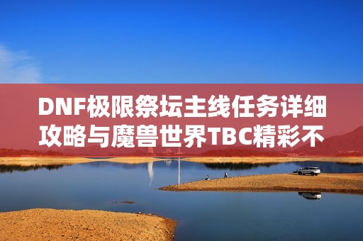 DNF极限祭坛主线任务详细攻略与魔兽世界TBC精彩不容错过的巅峰体验