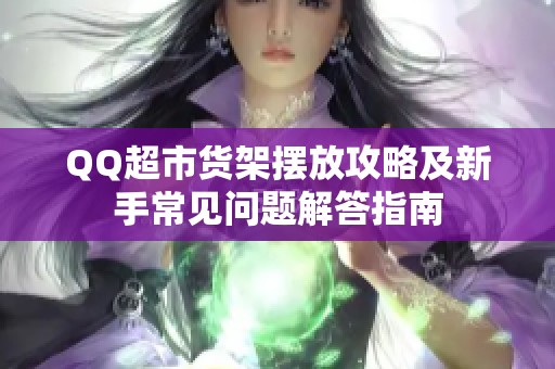 QQ超市货架摆放攻略及新手常见问题解答指南