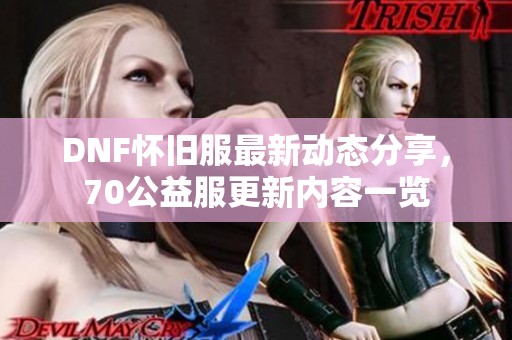 DNF怀旧服最新动态分享，70公益服更新内容一览