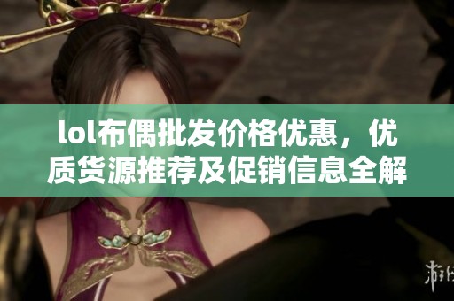 lol布偶批发价格优惠，优质货源推荐及促销信息全解析