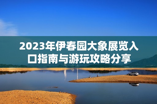 2023年伊春园大象展览入口指南与游玩攻略分享