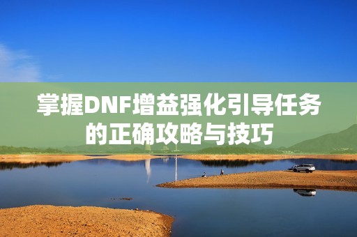 掌握DNF增益强化引导任务的正确攻略与技巧