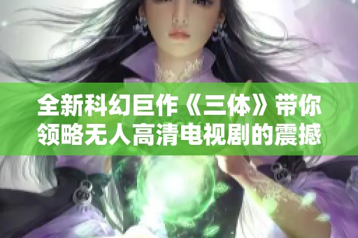 全新科幻巨作《三体》带你领略无人高清电视剧的震撼体验