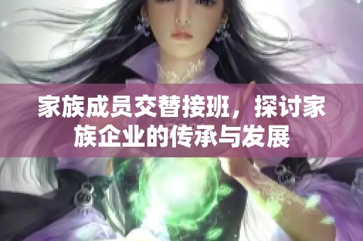 家族成员交替接班，探讨家族企业的传承与发展