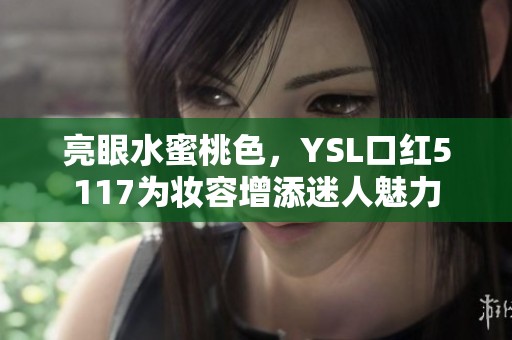 亮眼水蜜桃色，YSL口红5117为妆容增添迷人魅力