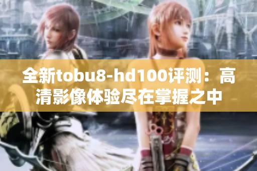 全新tobu8-hd100评测：高清影像体验尽在掌握之中