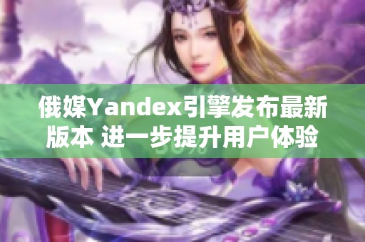 俄媒Yandex引擎发布最新版本 进一步提升用户体验