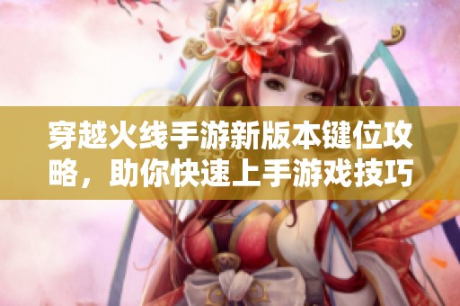 穿越火线手游新版本键位攻略，助你快速上手游戏技巧！
