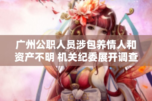 广州公职人员涉包养情人和资产不明 机关纪委展开调查