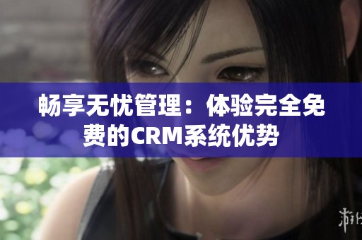 畅享无忧管理：体验完全免费的CRM系统优势