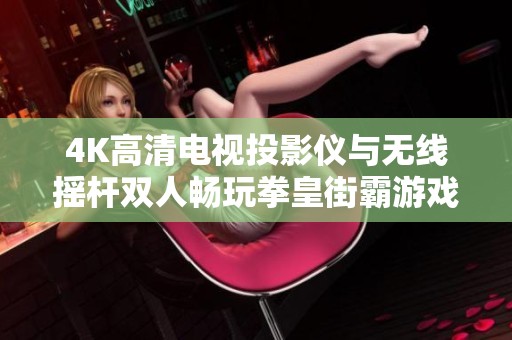4K高清电视投影仪与无线摇杆双人畅玩拳皇街霸游戏新体验