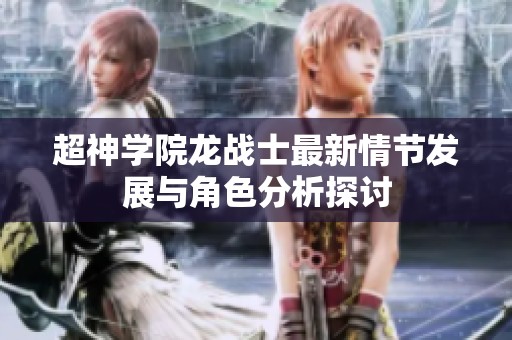 超神学院龙战士最新情节发展与角色分析探讨