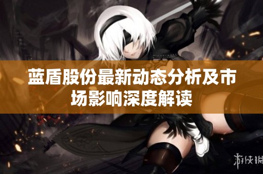 蓝盾股份最新动态分析及市场影响深度解读