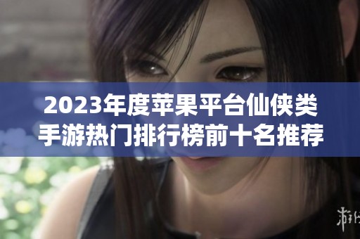 2023年度苹果平台仙侠类手游热门排行榜前十名推荐