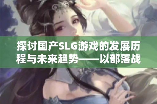 探讨国产SLG游戏的发展历程与未来趋势——以部落战争Travian为例
