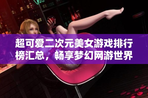 超可爱二次元美女游戏排行榜汇总，畅享梦幻网游世界