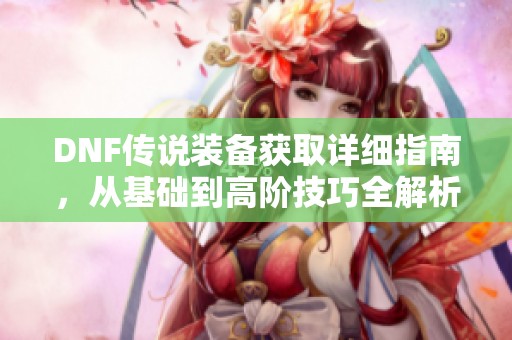 DNF传说装备获取详细指南，从基础到高阶技巧全解析