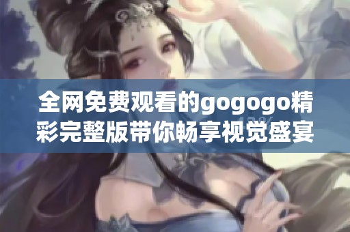 全网免费观看的gogogo精彩完整版带你畅享视觉盛宴