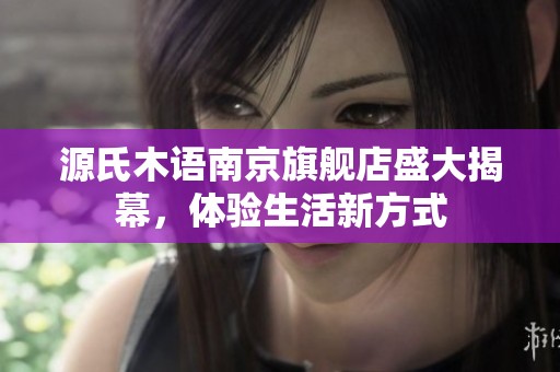 源氏木语南京旗舰店盛大揭幕，体验生活新方式