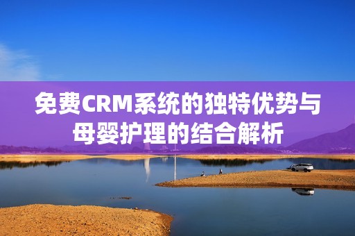 免费CRM系统的独特优势与母婴护理的结合解析