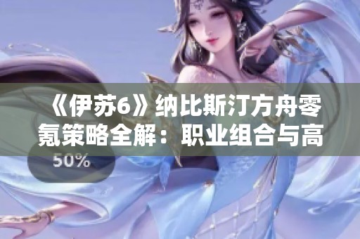 《伊苏6》纳比斯汀方舟零氪策略全解：职业组合与高效开局秘籍分享
