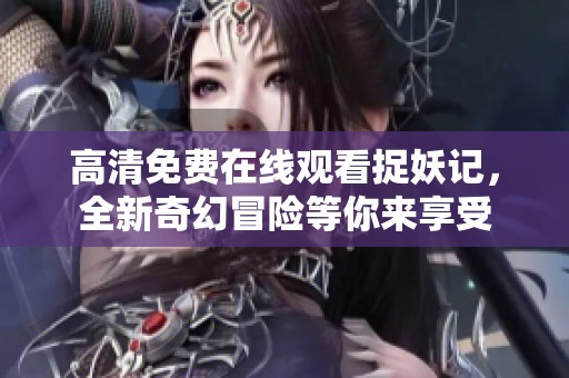 高清免费在线观看捉妖记，全新奇幻冒险等你来享受