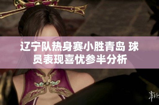 辽宁队热身赛小胜青岛 球员表现喜忧参半分析
