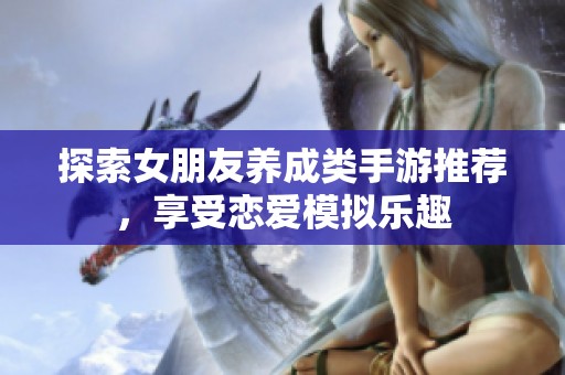 探索女朋友养成类手游推荐，享受恋爱模拟乐趣