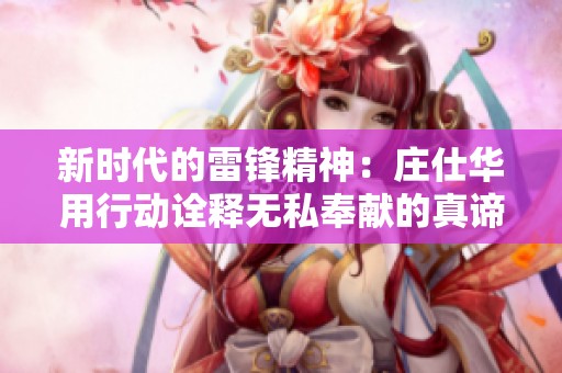 新时代的雷锋精神：庄仕华用行动诠释无私奉献的真谛
