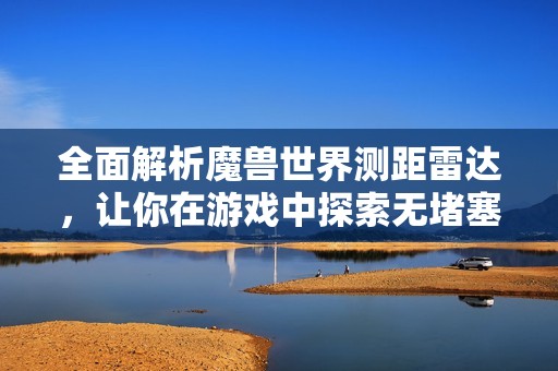全面解析魔兽世界测距雷达，让你在游戏中探索无堵塞的最佳助手