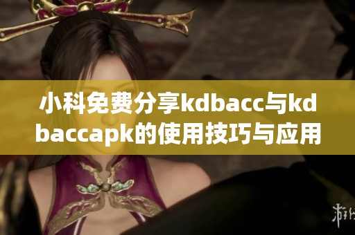 小科免费分享kdbacc与kdbaccapk的使用技巧与应用指南