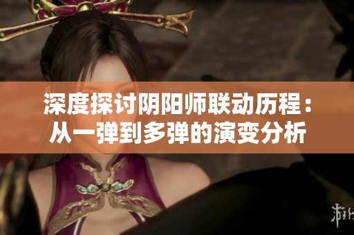 深度探讨阴阳师联动历程：从一弹到多弹的演变分析