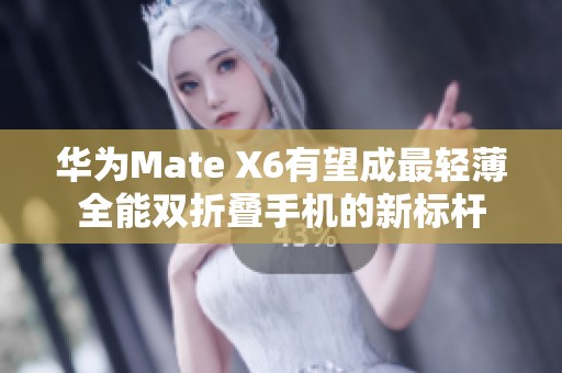 华为Mate X6有望成最轻薄全能双折叠手机的新标杆