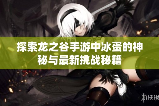 探索龙之谷手游中冰蛋的神秘与最新挑战秘籍