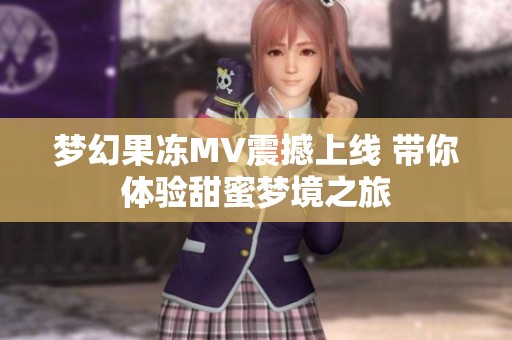 梦幻果冻MV震撼上线 带你体验甜蜜梦境之旅
