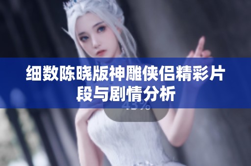 细数陈晓版神雕侠侣精彩片段与剧情分析