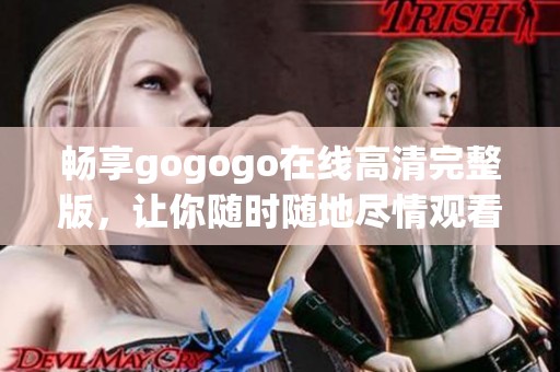 畅享gogogo在线高清完整版，让你随时随地尽情观看精彩内容