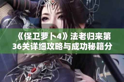 《保卫萝卜4》法老归来第36关详细攻略与成功秘籍分享