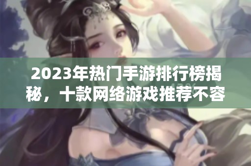 2023年热门手游排行榜揭秘，十款网络游戏推荐不容错过