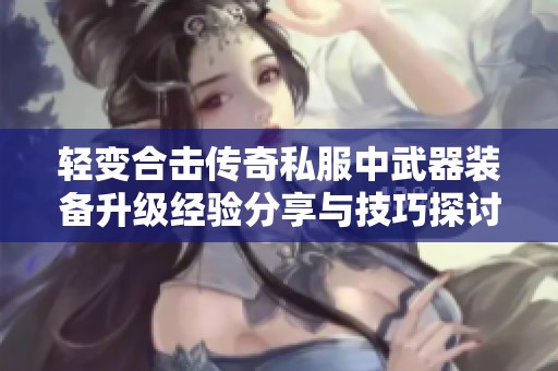 轻变合击传奇私服中武器装备升级经验分享与技巧探讨