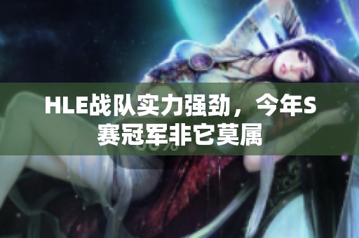 HLE战队实力强劲，今年S赛冠军非它莫属