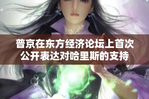 普京在东方经济论坛上首次公开表达对哈里斯的支持
