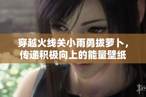 穿越火线关小雨勇拔萝卜，传递积极向上的能量壁纸