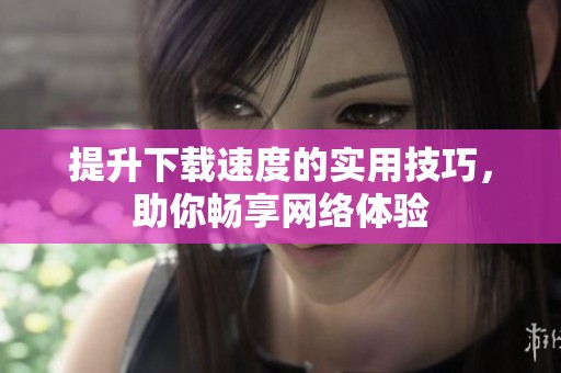 提升下载速度的实用技巧，助你畅享网络体验