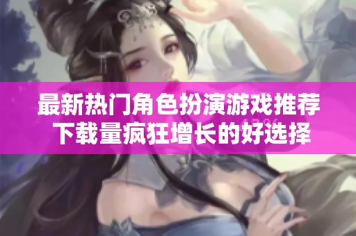 最新热门角色扮演游戏推荐 下载量疯狂增长的好选择