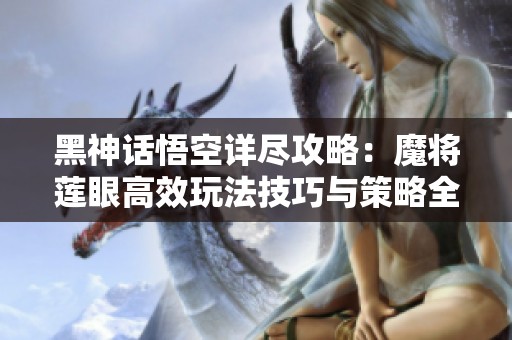 黑神话悟空详尽攻略：魔将莲眼高效玩法技巧与策略全解析