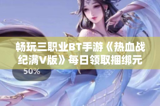 畅玩三职业BT手游《热血战纪满V版》每日领取捆绑元享受全屏爆发乐趣