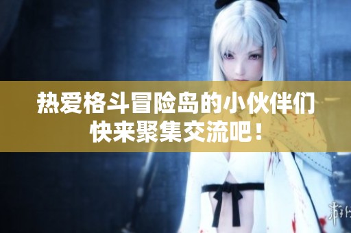 热爱格斗冒险岛的小伙伴们快来聚集交流吧！