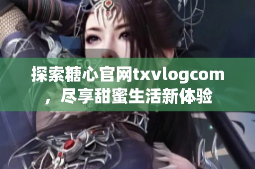 探索糖心官网txvlogcom，尽享甜蜜生活新体验