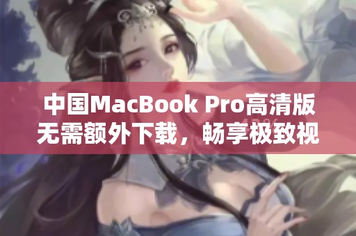 中国MacBook Pro高清版无需额外下载，畅享极致视觉体验